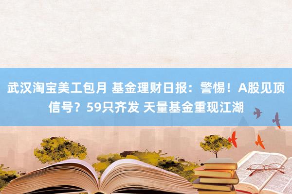 武汉淘宝美工包月 基金理财日报：警惕！A股见顶信号？59只齐发 天量基金重现江湖