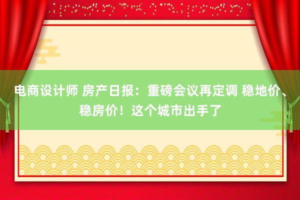 电商设计师 房产日报：重磅会议再定调 稳地价、稳房价！这个城市出手了