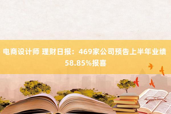 电商设计师 理财日报：469家公司预告上半年业绩 58.85%报喜