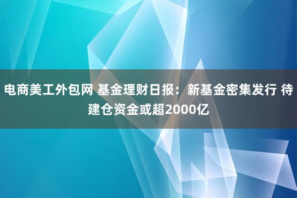 电商美工外包网 基金理财日报：新基金密集发行 待建仓资金或超2000亿