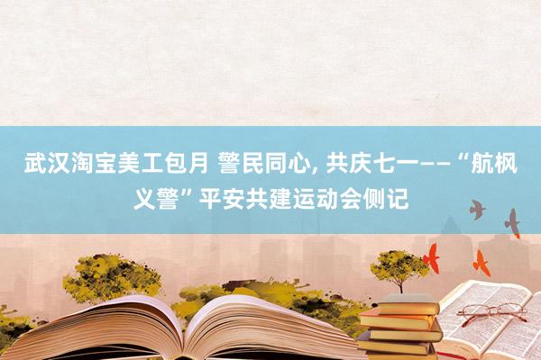 武汉淘宝美工包月 警民同心, 共庆七一——“航枫义警”平安共建运动会侧记