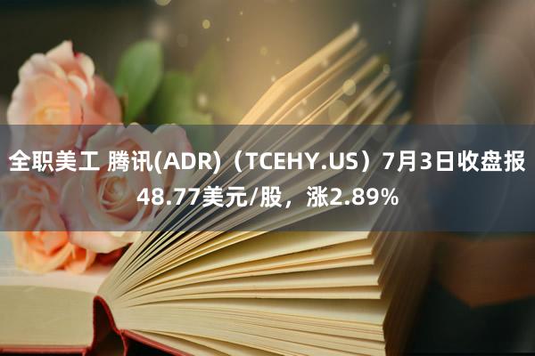 全职美工 腾讯(ADR)（TCEHY.US）7月3日收盘报48.77美元/股，涨2.89%