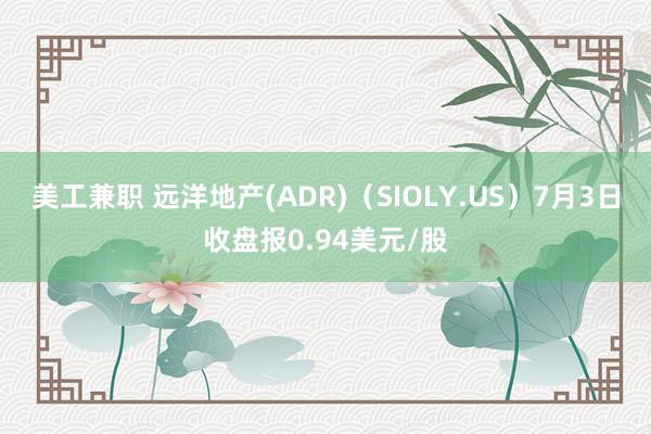 美工兼职 远洋地产(ADR)（SIOLY.US）7月3日收盘报0.94美元/股