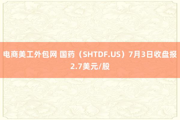 电商美工外包网 国药（SHTDF.US）7月3日收盘报2.7美元/股