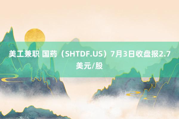 美工兼职 国药（SHTDF.US）7月3日收盘报2.7美元/股