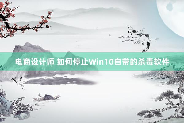 电商设计师 如何停止Win10自带的杀毒软件