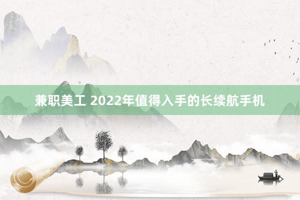 兼职美工 2022年值得入手的长续航手机