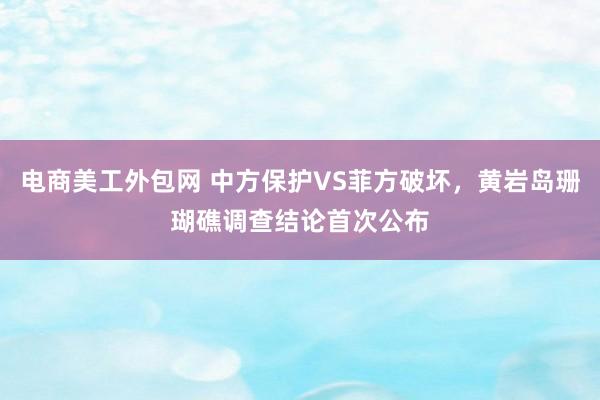 电商美工外包网 中方保护VS菲方破坏，黄岩岛珊瑚礁调查结论首次公布