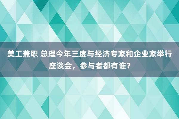 美工兼职 总理今年三度与经济专家和企业家举行座谈会，参与者都有谁？