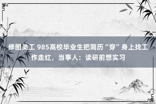 修图美工 985高校毕业生把简历“穿”身上找工作走红，当事人：读研前想实习