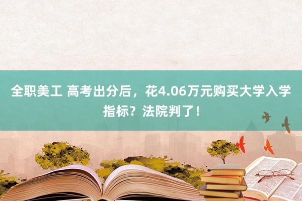 全职美工 高考出分后，花4.06万元购买大学入学指标？法院判了！