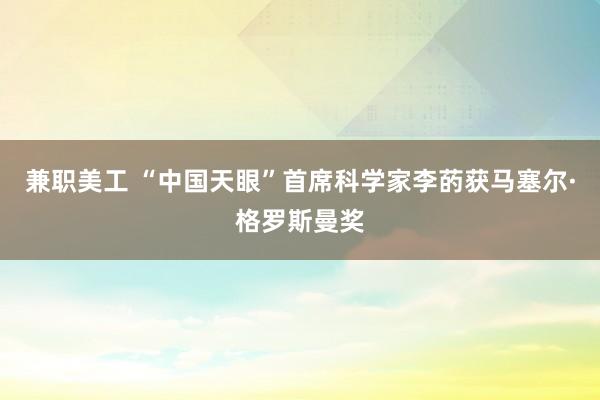 兼职美工 “中国天眼”首席科学家李菂获马塞尔·格罗斯曼奖