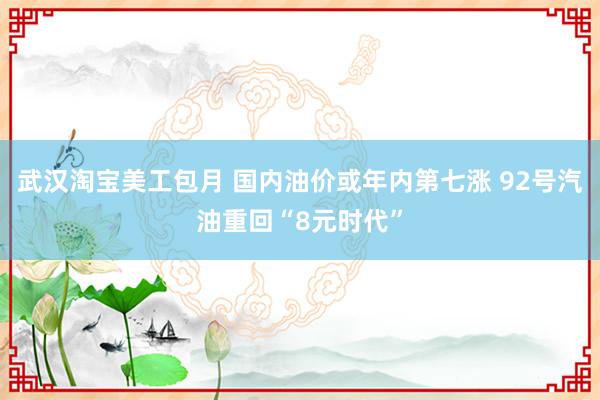 武汉淘宝美工包月 国内油价或年内第七涨 92号汽油重回“8元时代”