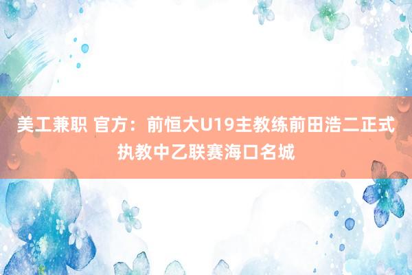 美工兼职 官方：前恒大U19主教练前田浩二正式执教中乙联赛海口名城