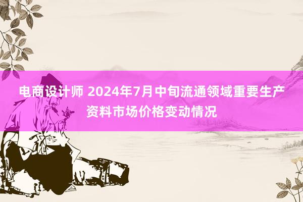 电商设计师 2024年7月中旬流通领域重要生产资料市场价格变动情况