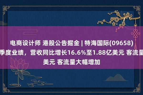 电商设计师 港股公告掘金 | 特海国际(09658)发布第一季度业绩，营收同比增长16.6%至1.88亿美元 客流量大幅增加