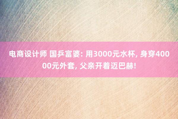 电商设计师 国乒富婆: 用3000元水杯, 身穿40000元外套, 父亲开着迈巴赫!