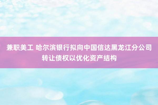 兼职美工 哈尔滨银行拟向中国信达黑龙江分公司转让债权以优化资产结构