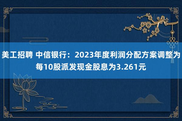 美工招聘 中信银行：2023年度利润分配方案调整为每10股派发现金股息为3.261元