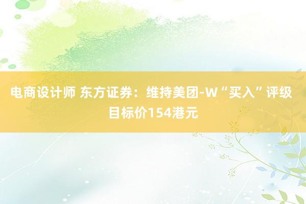 电商设计师 东方证券：维持美团-W“买入”评级 目标价154港元