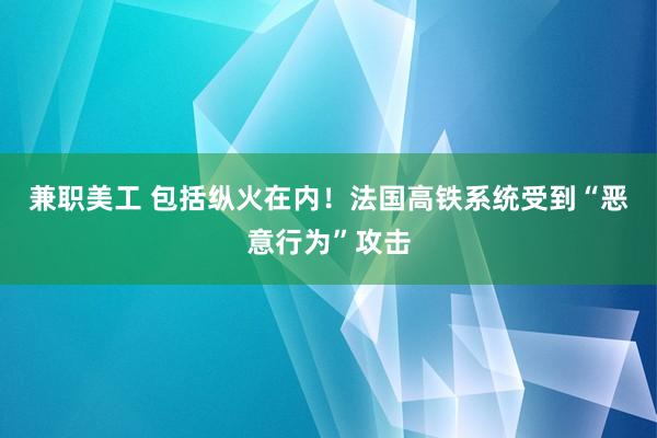 兼职美工 包括纵火在内！法国高铁系统受到“恶意行为”攻击