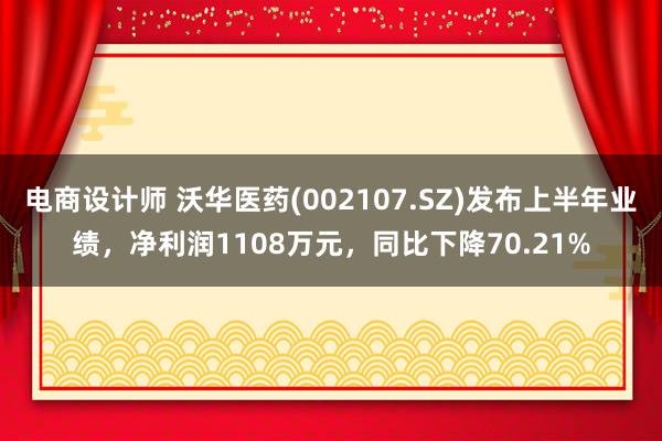 电商设计师 沃华医药(002107.SZ)发布上半年业绩，净利润1108万元，同比下降70.21%