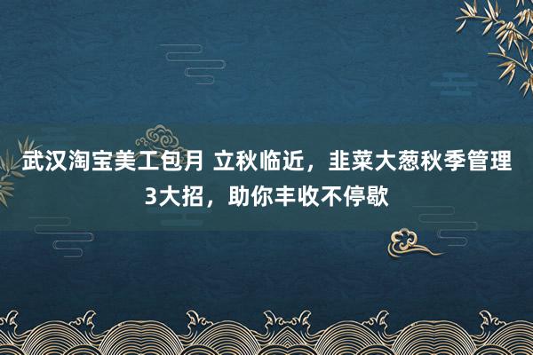 武汉淘宝美工包月 立秋临近，韭菜大葱秋季管理3大招，助你丰收不停歇