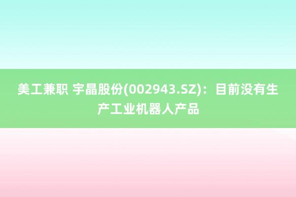 美工兼职 宇晶股份(002943.SZ)：目前没有生产工业机器人产品