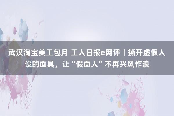 武汉淘宝美工包月 工人日报e网评丨撕开虚假人设的面具，让“假面人”不再兴风作浪