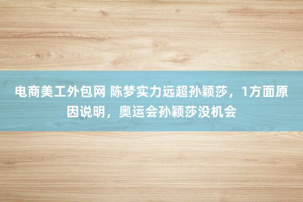 电商美工外包网 陈梦实力远超孙颖莎，1方面原因说明，奥运会孙颖莎没机会