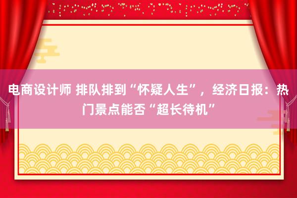 电商设计师 排队排到“怀疑人生”，经济日报：热门景点能否“超长待机”