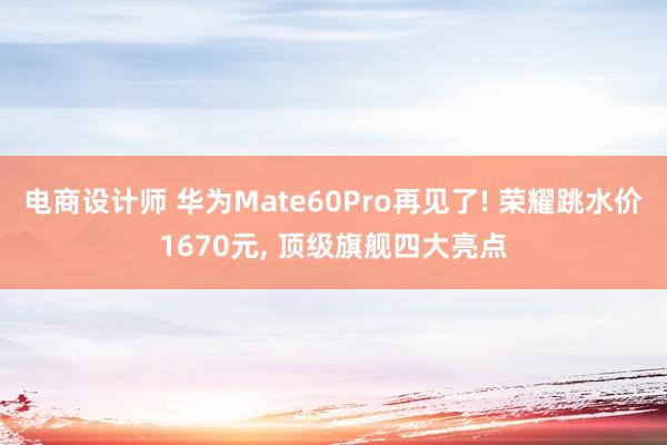 电商设计师 华为Mate60Pro再见了! 荣耀跳水价1670元, 顶级旗舰四大亮点