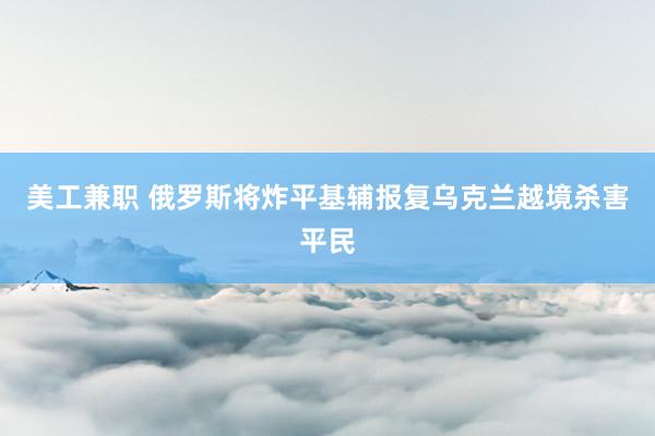 美工兼职 俄罗斯将炸平基辅报复乌克兰越境杀害平民