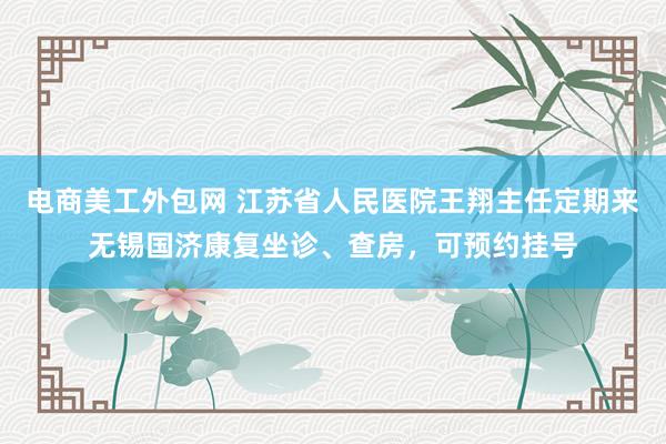 电商美工外包网 江苏省人民医院王翔主任定期来无锡国济康复坐诊、查房，可预约挂号