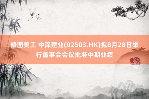 修图美工 中深建业(02503.HK)拟8月28日举行董事会会议批准中期业绩