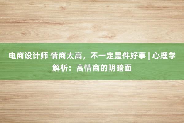 电商设计师 情商太高，不一定是件好事 | 心理学解析：高情商的阴暗面