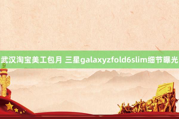 武汉淘宝美工包月 三星galaxyzfold6slim细节曝光