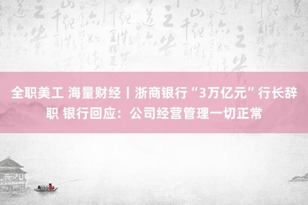 全职美工 海量财经丨浙商银行“3万亿元”行长辞职 银行回应：公司经营管理一切正常