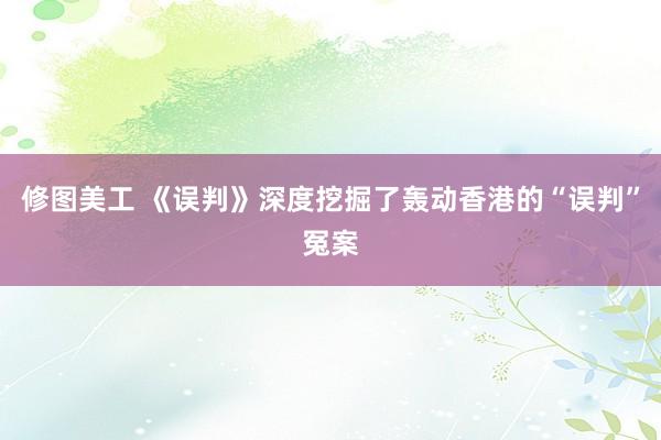 修图美工 《误判》深度挖掘了轰动香港的“误判”冤案