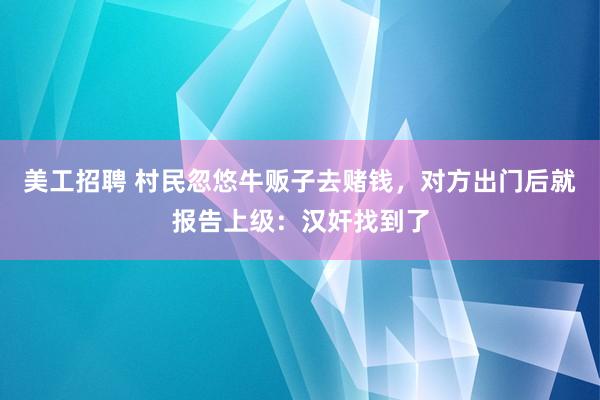 美工招聘 村民忽悠牛贩子去赌钱，对方出门后就报告上级：汉奸找到了