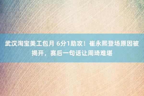 武汉淘宝美工包月 6分1助攻！崔永熙登场原因被揭开，赛后一句话让周琦难堪