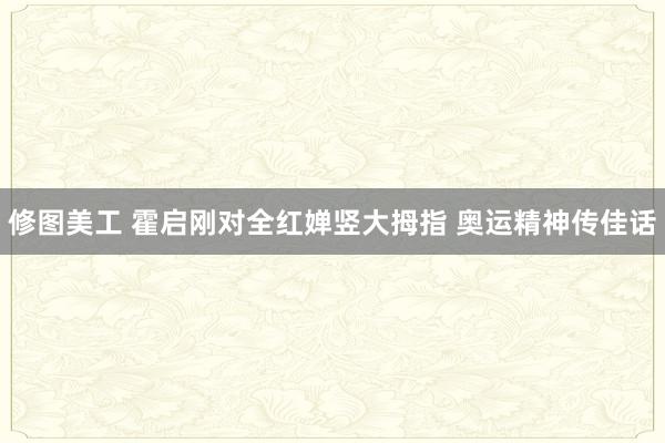 修图美工 霍启刚对全红婵竖大拇指 奥运精神传佳话