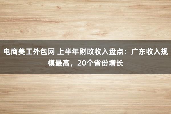 电商美工外包网 上半年财政收入盘点：广东收入规模最高，20个省份增长